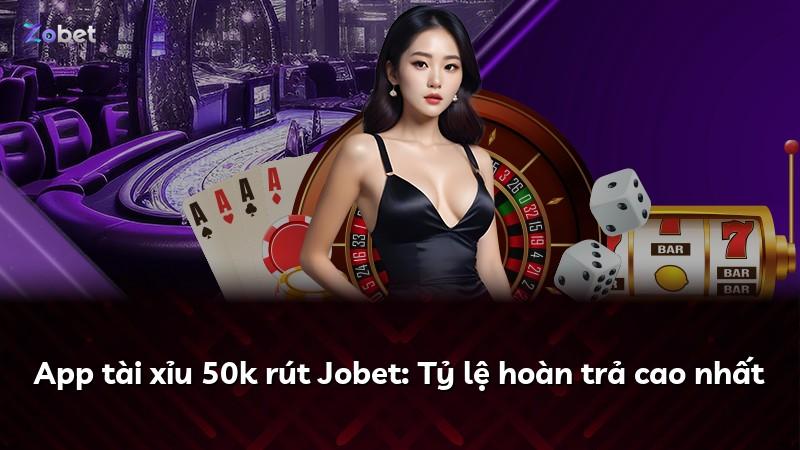 App tài xỉu 50k rút Jobet: Tỷ lệ hoàn trả cao nhất