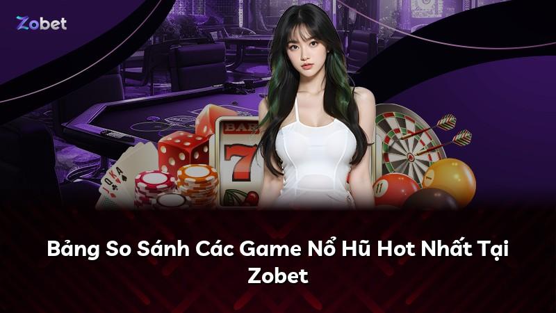 Bảng So Sánh Các Game Nổ Hũ Hot Nhất Tại Zobet