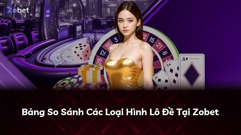 Bảng So Sánh Các Loại Hình Lô Đề Tại Zobet