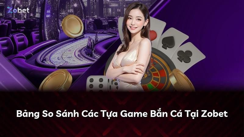 Bảng So Sánh Các Tựa Game Bắn Cá Tại Zobet