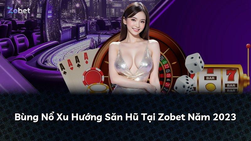 Bùng Nổ Xu Hướng Săn Hũ Tại Zobet Năm 2023