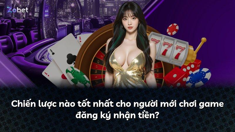 Chiến lược nào tốt nhất cho người mới chơi game đăng ký nhận tiền?