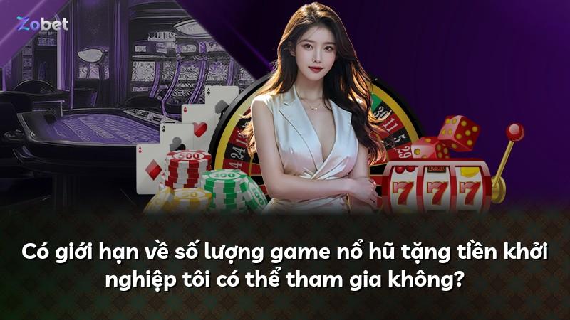 Có giới hạn về số lượng game nổ hũ tặng tiền khởi nghiệp tôi có thể tham gia không?