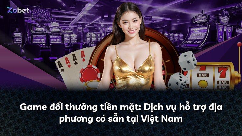 Game đổi thưởng tiền mặt: Dịch vụ hỗ trợ địa phương có sẵn tại Việt Nam