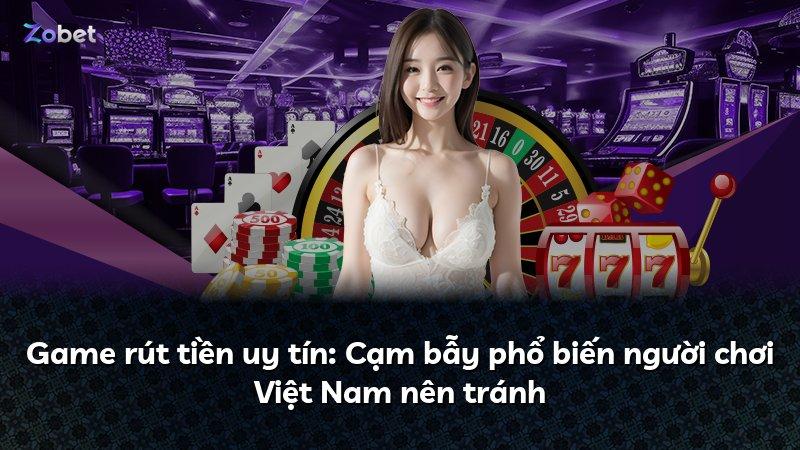 Game rút tiền uy tín: Cạm bẫy phổ biến người chơi Việt Nam nên tránh