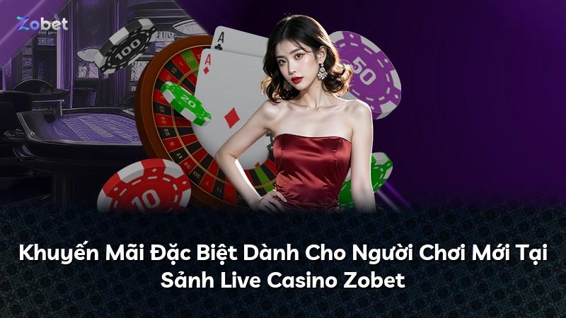 Khuyến Mãi Đặc Biệt Dành Cho Người Chơi Mới Tại Sảnh Live Casino Zobet