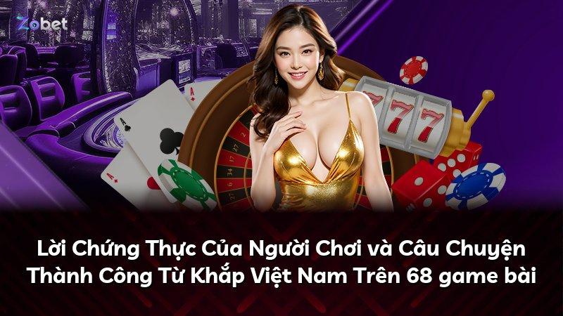 Lời Chứng Thực Của Người Chơi và Câu Chuyện Thành Công Từ Khắp Việt Nam Trên 68 game bài