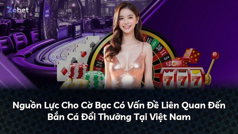 Nguồn Lực Cho Cờ Bạc Có Vấn Đề Liên Quan Đến Bắn Cá Đổi Thưởng Tại Việt Nam
