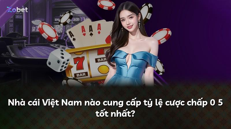 Nhà cái Việt Nam nào cung cấp tỷ lệ cược chấp 0 5 tốt nhất?