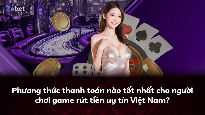 Phương thức thanh toán nào tốt nhất cho người chơi game rút tiền uy tín Việt Nam?