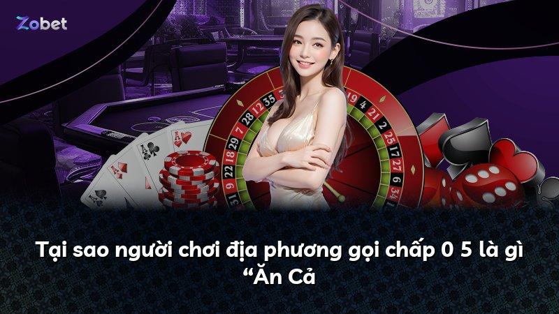 Tại sao người chơi địa phương gọi chấp 0 5 là gì “Ăn Cả