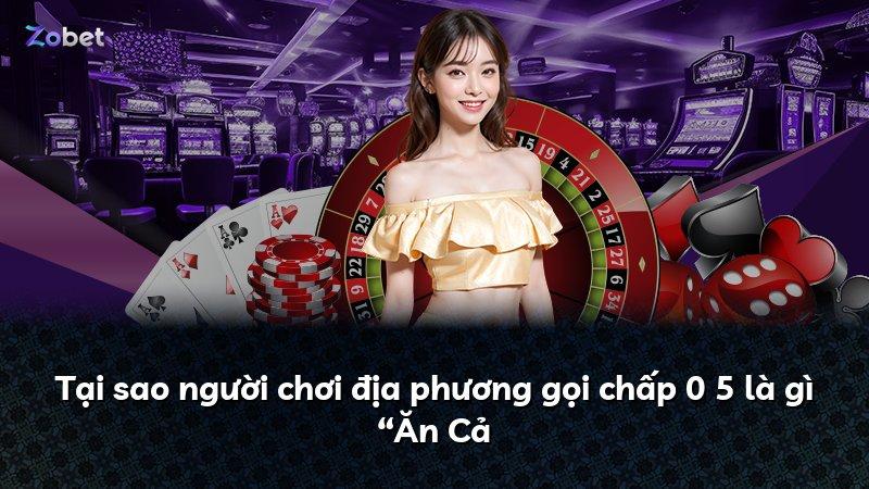 Tại sao người chơi địa phương gọi chấp 0 5 là gì “Ăn Cả