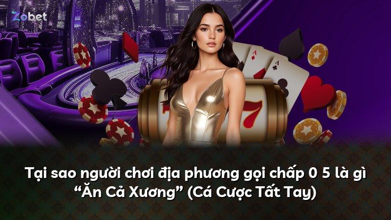 Tại sao người chơi địa phương gọi chấp 0 5 là gì “Ăn Cả Xương” (Cá Cược Tất Tay)