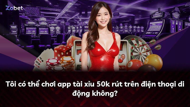 Tôi có thể chơi app tài xỉu 50k rút trên điện thoại di động không?