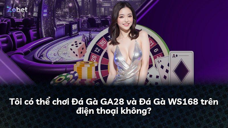 Tôi có thể chơi Đá Gà GA28 và Đá Gà WS168 trên điện thoại không?