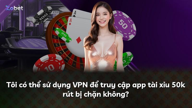 Tôi có thể sử dụng VPN để truy cập app tài xỉu 50k rút bị chặn không?