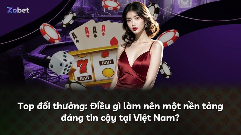 Top đổi thưởng: Điều gì làm nên một nền tảng đáng tin cậy tại Việt Nam?
