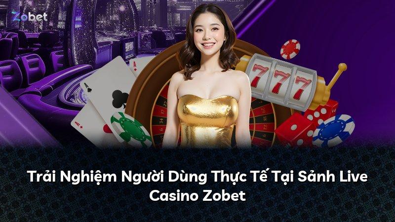 Trải Nghiệm Người Dùng Thực Tế Tại Sảnh Live Casino Zobet