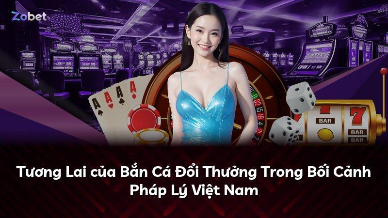 Tương Lai của Bắn Cá Đổi Thưởng Trong Bối Cảnh Pháp Lý Việt Nam