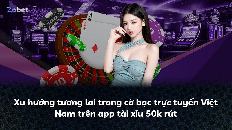 Xu hướng tương lai trong cờ bạc trực tuyến Việt Nam trên app tài xỉu 50k rút